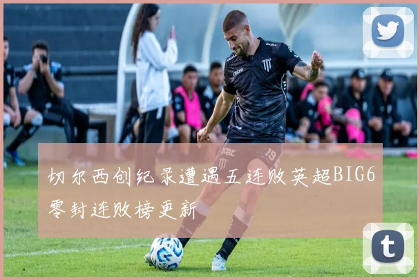 切尔西创纪录遭遇五连败英超BIG6零封连败榜更新
