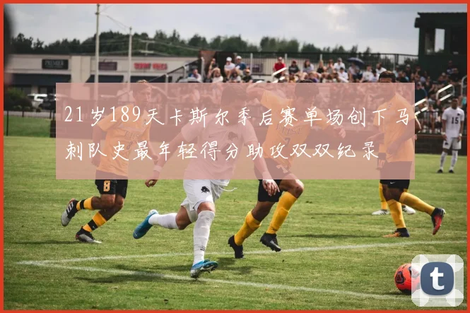 21岁189天卡斯尔季后赛单场创下马刺队史最年轻得分助攻双双纪录