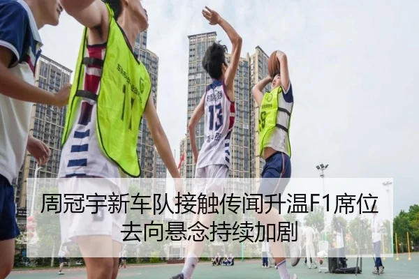 周冠宇新车队接触传闻升温F1席位去向悬念持续加剧